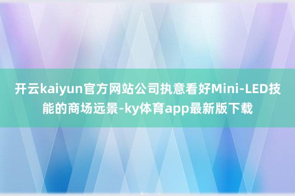 開云kaiyun官方網(wǎng)站公司執(zhí)意看好Mini-LED技能的商場遠(yuǎn)景-ky體育app最新版下載