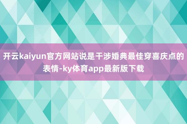 開云kaiyun官方網站說是干涉婚典最佳穿喜慶點的表情-ky體育app最新版下載