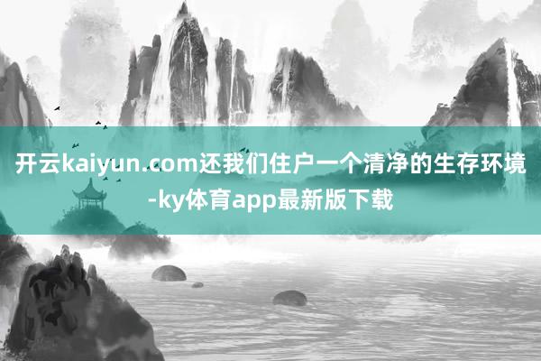 開云kaiyun.com還我們住戶一個清凈的生存環境-ky體育app最新版下載