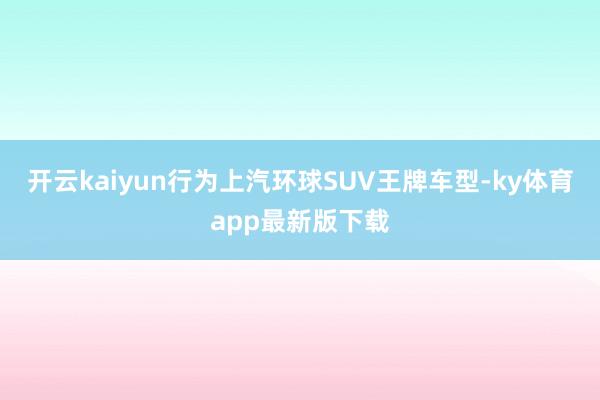 開云kaiyun行為上汽環球SUV王牌車型-ky體育app最新版下載