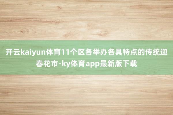開云kaiyun體育11個區各舉辦各具特點的傳統迎春花市-ky體育app最新版下載