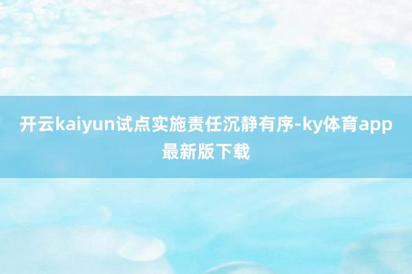 開云kaiyun試點實施責任沉靜有序-ky體育app最新版下載