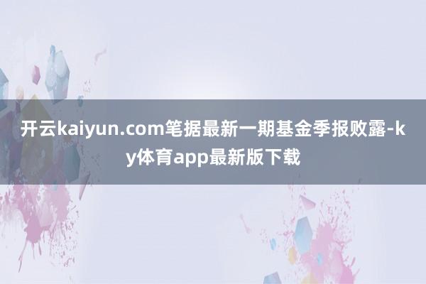 開云kaiyun.com筆據最新一期基金季報敗露-ky體育app最新版下載
