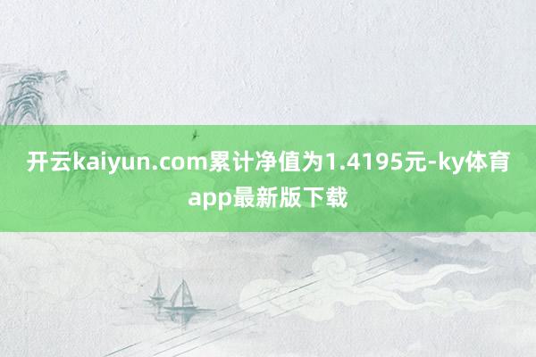 開云kaiyun.com累計凈值為1.4195元-ky體育app最新版下載