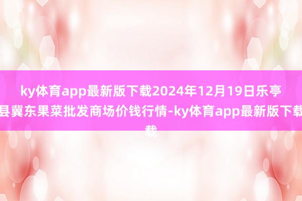 ky體育app最新版下載2024年12月19日樂亭縣冀東果菜批發商場價錢行情-ky體育app最新版下載