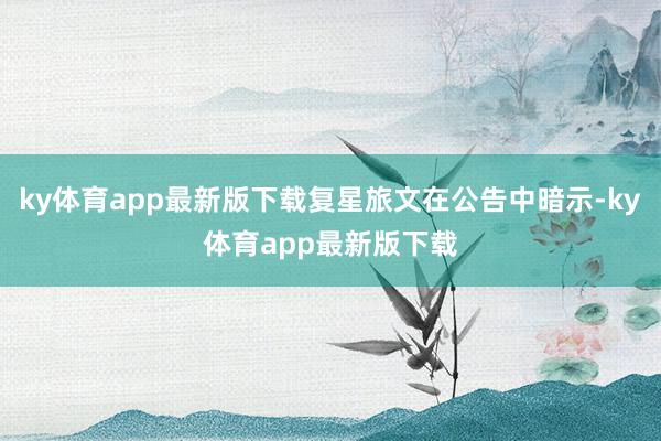 ky體育app最新版下載復星旅文在公告中暗示-ky體育app最新版下載