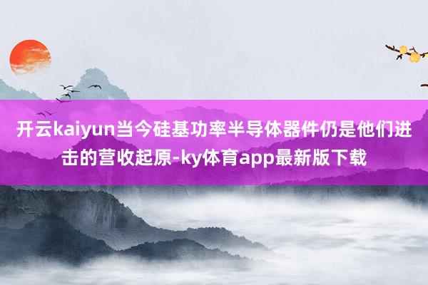 開云kaiyun當(dāng)今硅基功率半導(dǎo)體器件仍是他們進(jìn)擊的營(yíng)收起原-ky體育app最新版下載