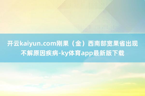開云kaiyun.com剛果（金）西南部寬果省出現(xiàn)不解原因疾病-ky體育app最新版下載