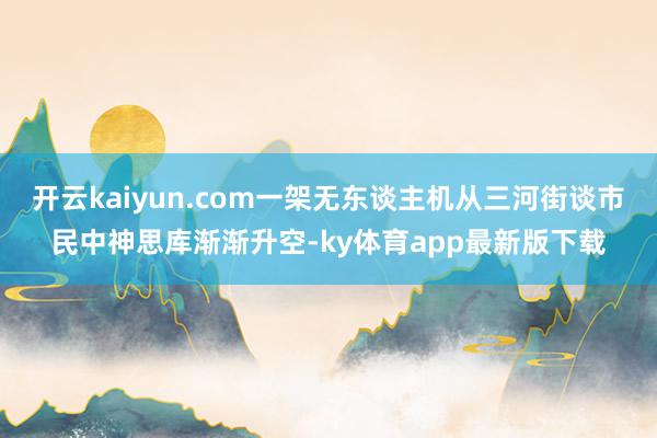 開云kaiyun.com一架無東談主機從三河街談市民中神思庫漸漸升空-ky體育app最新版下載