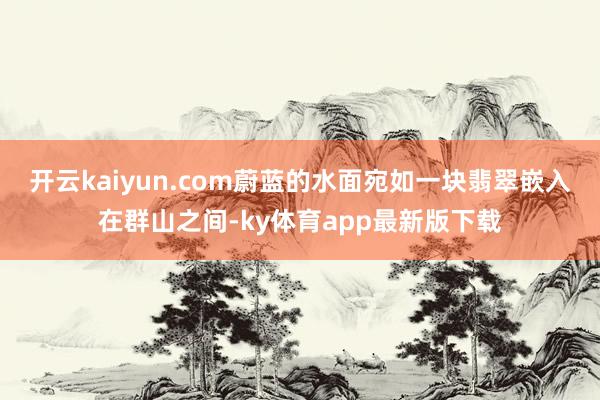 開云kaiyun.com蔚藍的水面宛如一塊翡翠嵌入在群山之間-ky體育app最新版下載