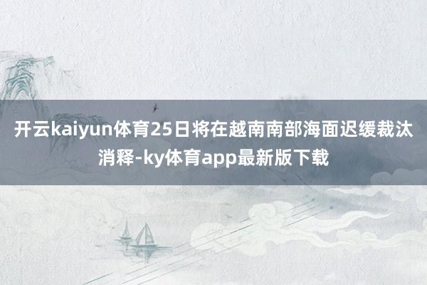 開云kaiyun體育25日將在越南南部海面遲緩裁汰消釋-ky體育app最新版下載