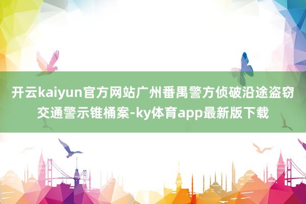 開云kaiyun官方網站廣州番禺警方偵破沿途盜竊交通警示錐桶案-ky體育app最新版下載