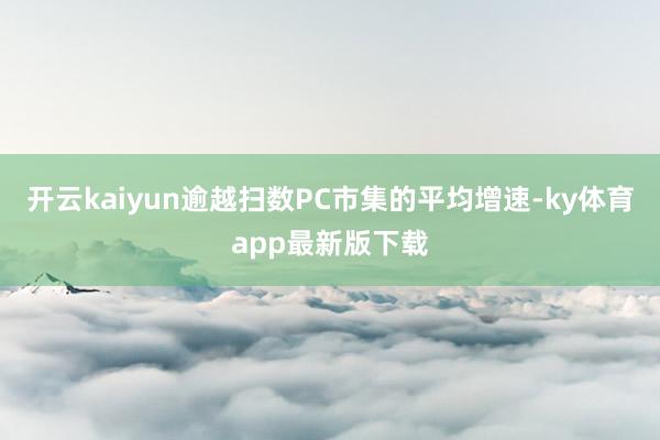 開云kaiyun逾越掃數PC市集的平均增速-ky體育app最新版下載