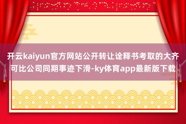 開云kaiyun官方網站公開轉讓詮釋書考取的大齊可比公司同期事跡下滑-ky體育app最新版下載