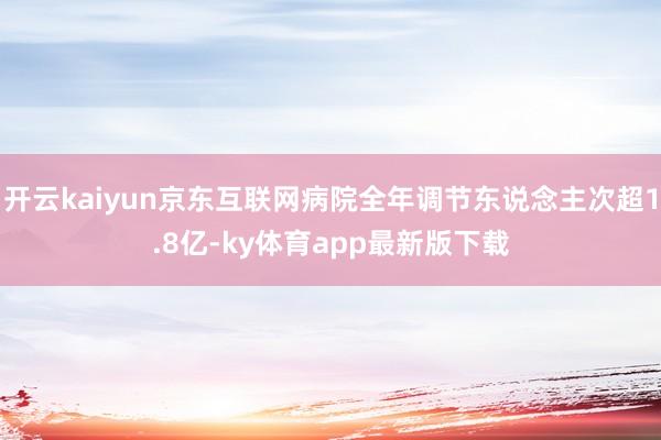 開云kaiyun京東互聯網病院全年調節東說念主次超1.8億-ky體育app最新版下載