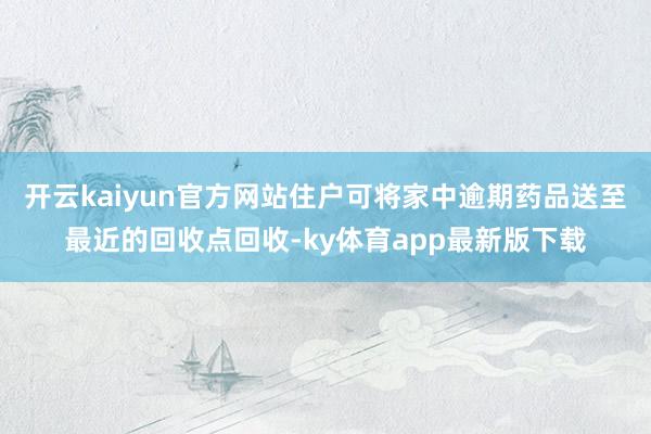 開云kaiyun官方網站住戶可將家中逾期藥品送至最近的回收點回收-ky體育app最新版下載