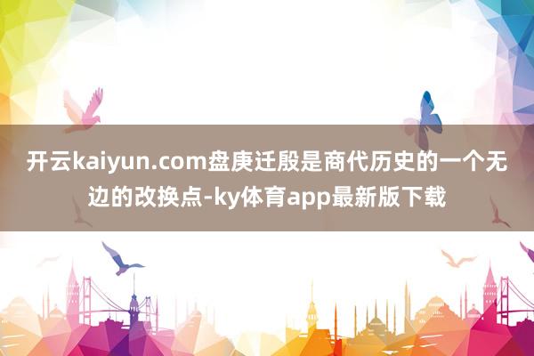 開云kaiyun.com盤庚遷殷是商代歷史的一個無邊的改換點(diǎn)-ky體育app最新版下載