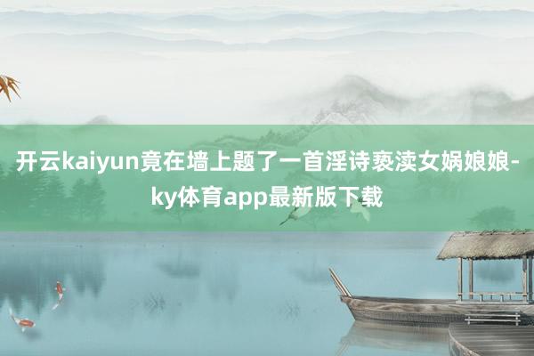 開云kaiyun竟在墻上題了一首淫詩褻瀆女媧娘娘-ky體育app最新版下載
