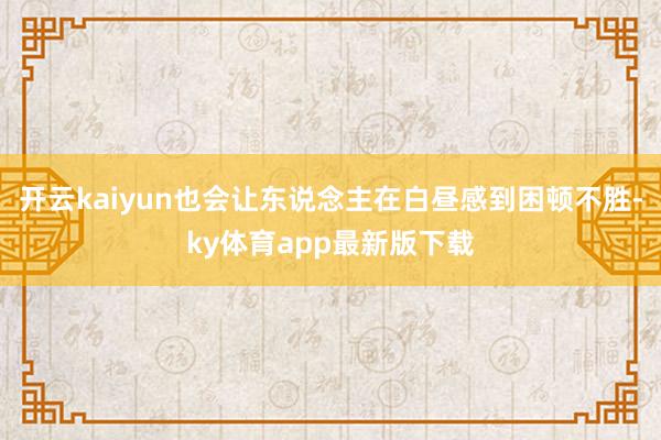 開云kaiyun也會讓東說念主在白晝感到困頓不勝-ky體育app最新版下載