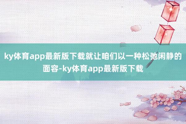 ky體育app最新版下載就讓咱們以一種松弛閑靜的面容-ky體育app最新版下載