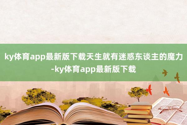 ky體育app最新版下載天生就有迷惑東談主的魔力-ky體育app最新版下載