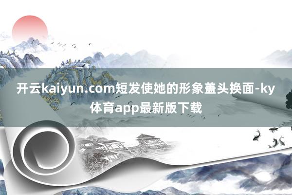 開云kaiyun.com短發使她的形象蓋頭換面-ky體育app最新版下載