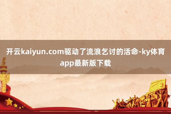 開云kaiyun.com驅動了流浪乞討的活命-ky體育app最新版下載