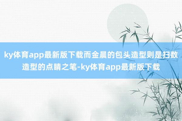 ky體育app最新版下載而金晨的包頭造型則是掃數造型的點睛之筆-ky體育app最新版下載