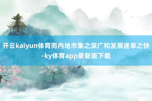 開云kaiyun體育而內地市集之深廣和發展速率之快-ky體育app最新版下載