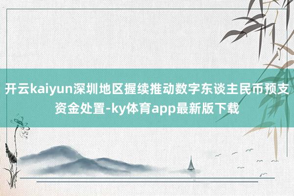 開云kaiyun深圳地區握續推動數字東談主民幣預支資金處置-ky體育app最新版下載