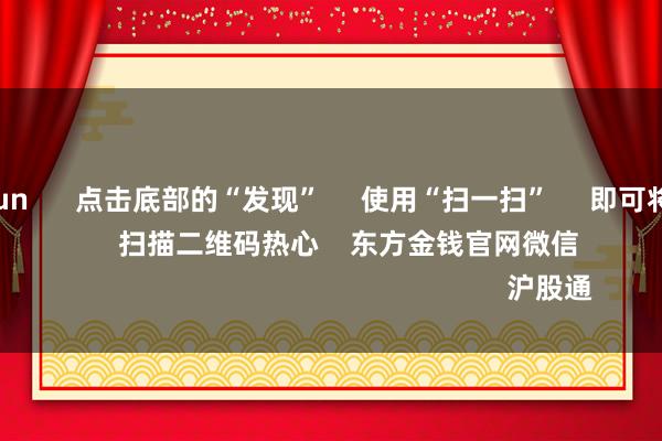 開云kaiyun      點擊底部的“發現”     使用“掃一掃”     即可將網頁共享至一又友圈                            掃描二維碼熱心    東方金錢官網微信                                                                        滬股通             深股通          