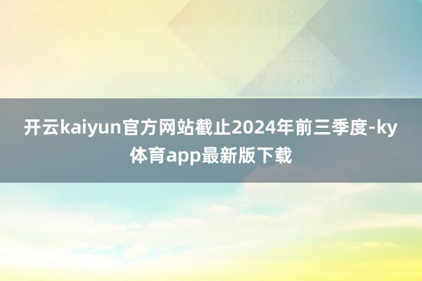 開云kaiyun官方網(wǎng)站截止2024年前三季度-ky體育app最新版下載