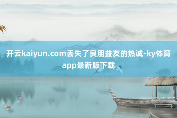 開云kaiyun.com丟失了良朋益友的熱誠-ky體育app最新版下載