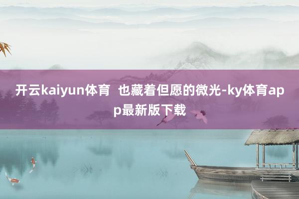 開云kaiyun體育  也藏著但愿的微光-ky體育app最新版下載