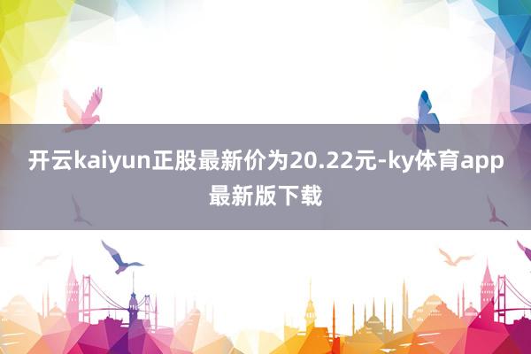 開云kaiyun正股最新價為20.22元-ky體育app最新版下載