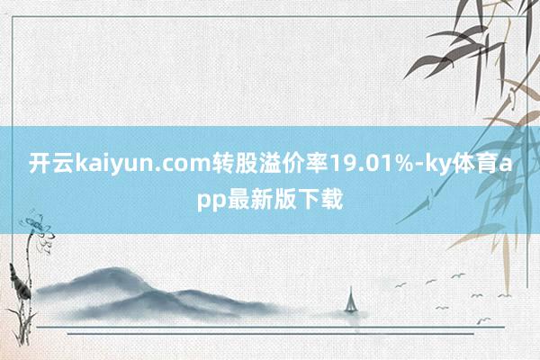 開云kaiyun.com轉股溢價率19.01%-ky體育app最新版下載
