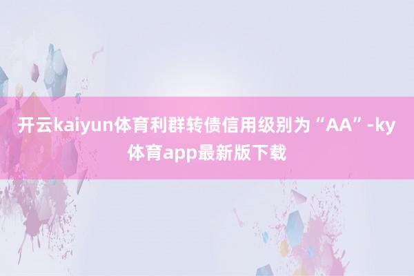 開云kaiyun體育利群轉債信用級別為“AA”-ky體育app最新版下載