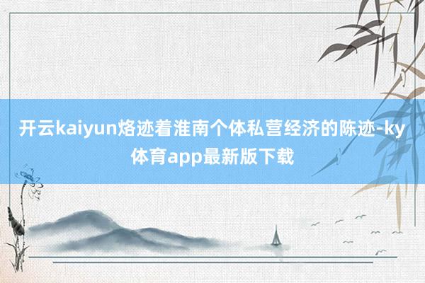 開云kaiyun烙跡著淮南個(gè)體私營(yíng)經(jīng)濟(jì)的陳跡-ky體育app最新版下載