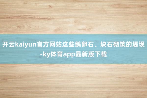 開云kaiyun官方網站這些鵝卵石、塊石砌筑的堤壩-ky體育app最新版下載
