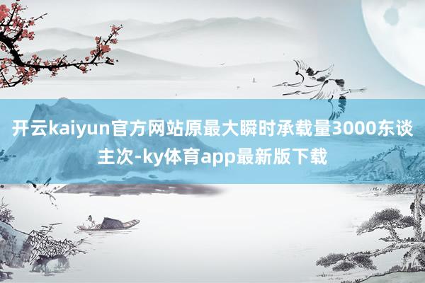 開云kaiyun官方網(wǎng)站原最大瞬時承載量3000東談主次-ky體育app最新版下載