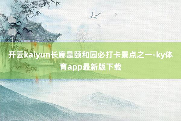 開云kaiyun　　長廊是頤和園必打卡景點之一-ky體育app最新版下載