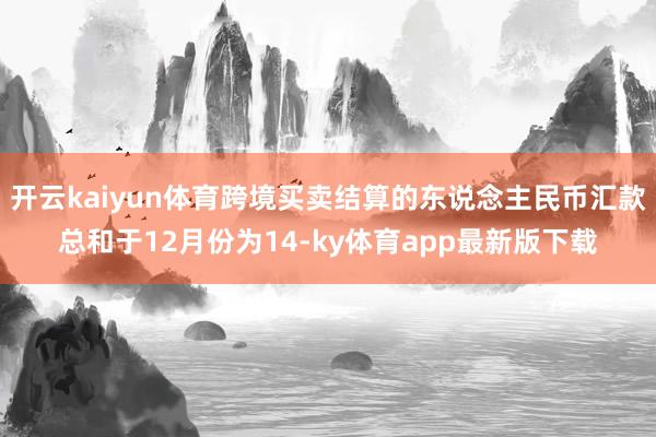 開云kaiyun體育跨境買賣結算的東說念主民幣匯款總和于12月份為14-ky體育app最新版下載