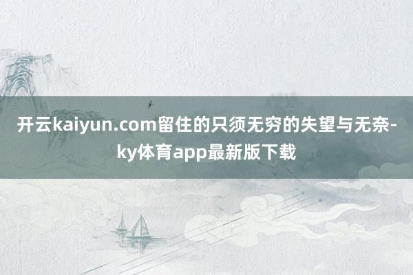 開云kaiyun.com留住的只須無窮的失望與無奈-ky體育app最新版下載