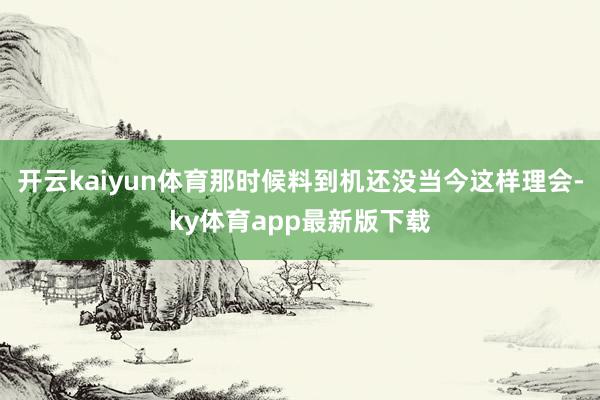 開云kaiyun體育那時候料到機還沒當今這樣理會-ky體育app最新版下載