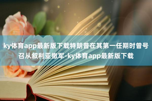 ky體育app最新版下載特朗普在其第一任期時曾號召從敘利亞撤軍-ky體育app最新版下載