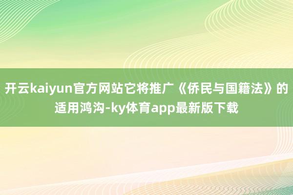 開云kaiyun官方網(wǎng)站它將推廣《僑民與國籍法》的適用鴻溝-ky體育app最新版下載