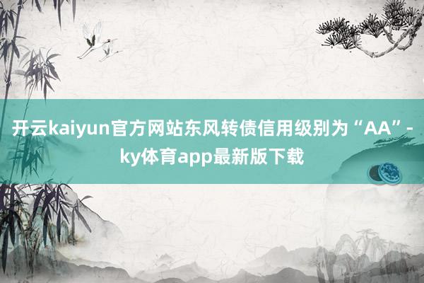 開云kaiyun官方網站東風轉債信用級別為“AA”-ky體育app最新版下載