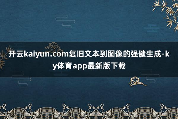 開(kāi)云kaiyun.com復(fù)舊文本到圖像的強(qiáng)健生成-ky體育app最新版下載