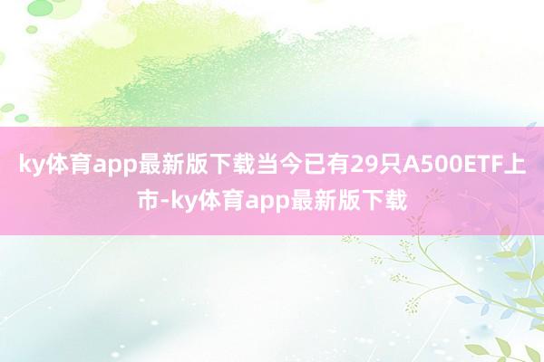 ky體育app最新版下載當(dāng)今已有29只A500ETF上市-ky體育app最新版下載
