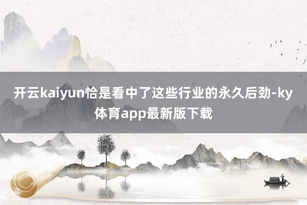開云kaiyun恰是看中了這些行業的永久后勁-ky體育app最新版下載